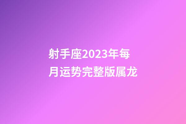 射手座2023年每月运势完整版属龙-第1张-星座运势-玄机派