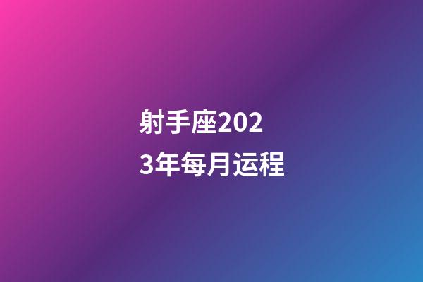 射手座2023年每月运程-第1张-星座运势-玄机派
