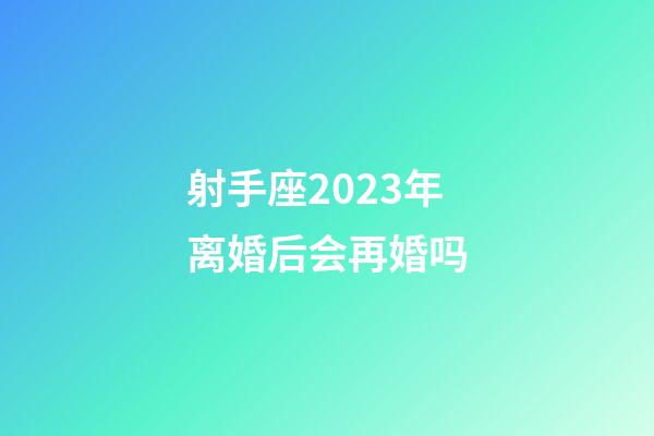 射手座2023年离婚后会再婚吗-第1张-星座运势-玄机派