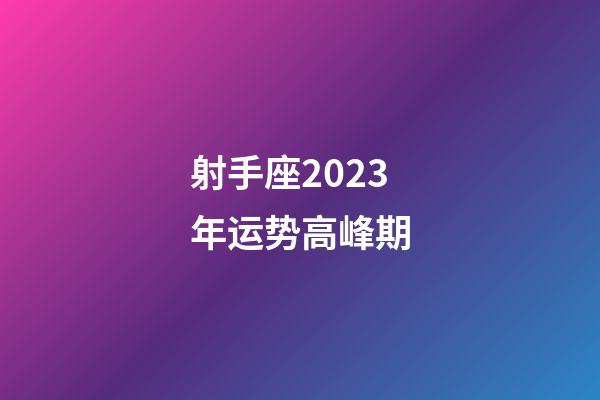 射手座2023年运势高峰期-第1张-星座运势-玄机派