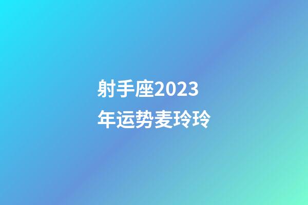 射手座2023年运势麦玲玲-第1张-星座运势-玄机派