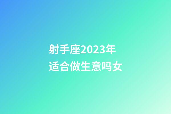 射手座2023年适合做生意吗女-第1张-星座运势-玄机派