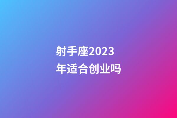 射手座2023年适合创业吗-第1张-星座运势-玄机派