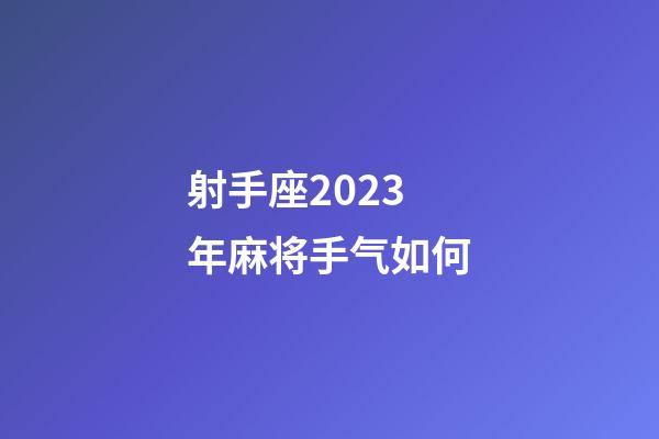 射手座2023年麻将手气如何-第1张-星座运势-玄机派
