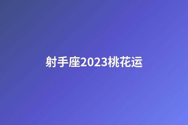 射手座2023桃花运-第1张-星座运势-玄机派