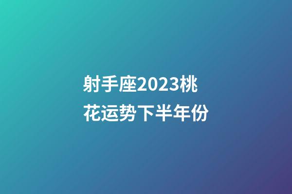 射手座2023桃花运势下半年份-第1张-星座运势-玄机派
