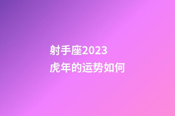 射手座2023虎年的运势如何-第1张-星座运势-玄机派
