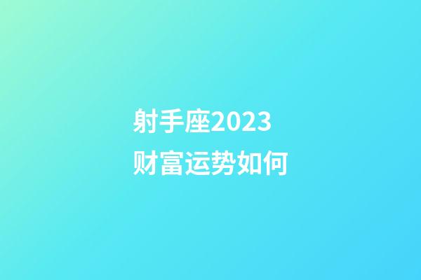 射手座2023财富运势如何-第1张-星座运势-玄机派