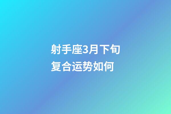 射手座3月下旬复合运势如何-第1张-星座运势-玄机派