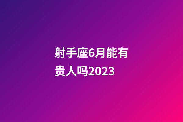 射手座6月能有贵人吗2023-第1张-星座运势-玄机派