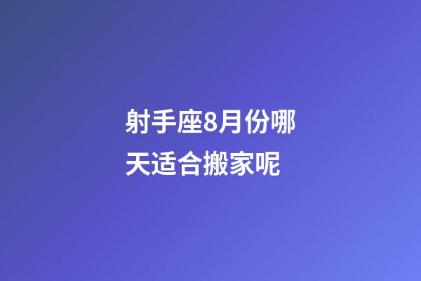 射手座8月份哪天适合搬家呢-第1张-星座运势-玄机派