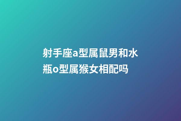 射手座a型属鼠男和水瓶o型属猴女相配吗-第1张-星座运势-玄机派