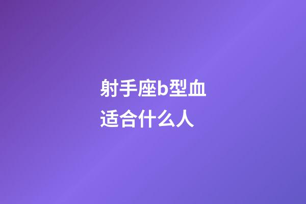 射手座b型血适合什么人-第1张-星座运势-玄机派