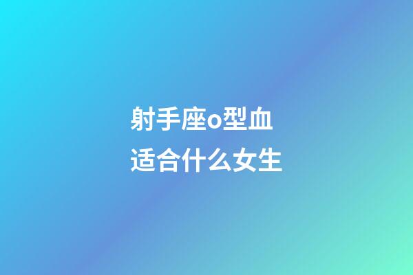 射手座o型血适合什么女生-第1张-星座运势-玄机派