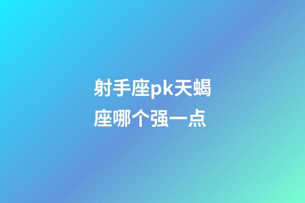 射手座pk天蝎座哪个强一点-第1张-星座运势-玄机派