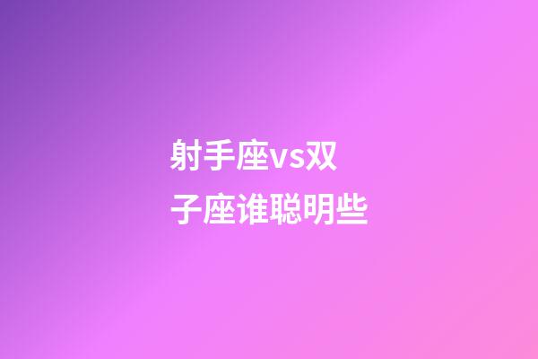 射手座vs双子座谁聪明些-第1张-星座运势-玄机派