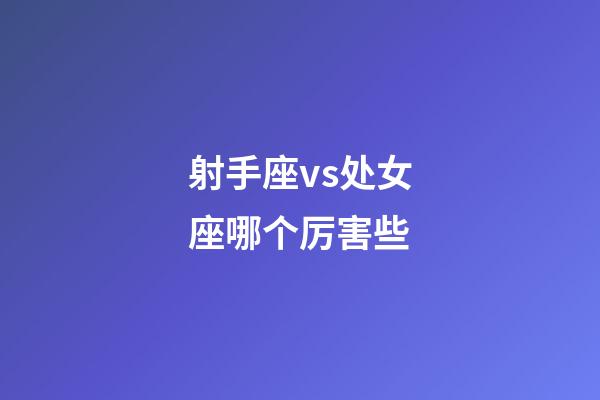 射手座vs处女座哪个厉害些-第1张-星座运势-玄机派