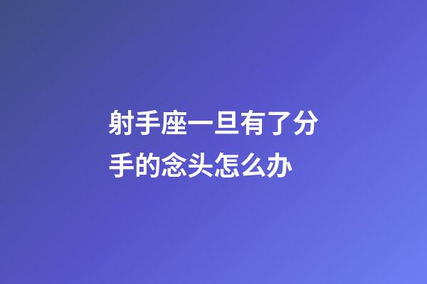 射手座一旦有了分手的念头怎么办-第1张-星座运势-玄机派