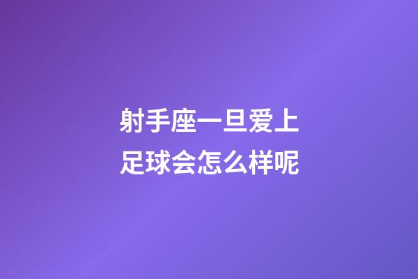 射手座一旦爱上足球会怎么样呢-第1张-星座运势-玄机派