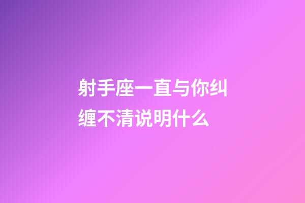 射手座一直与你纠缠不清说明什么-第1张-星座运势-玄机派