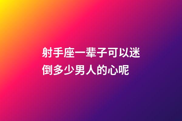 射手座一辈子可以迷倒多少男人的心呢-第1张-星座运势-玄机派
