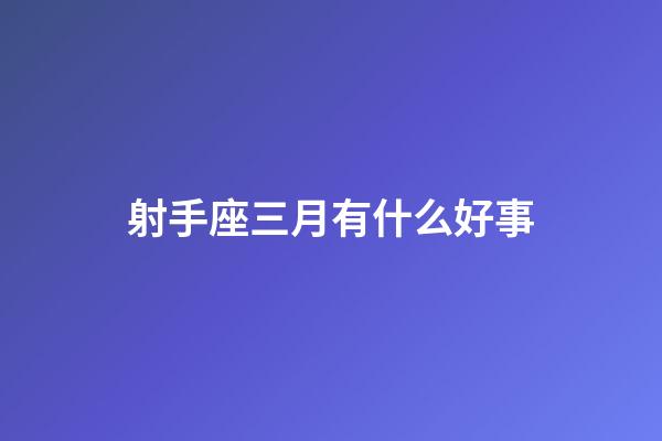 射手座三月有什么好事-第1张-星座运势-玄机派