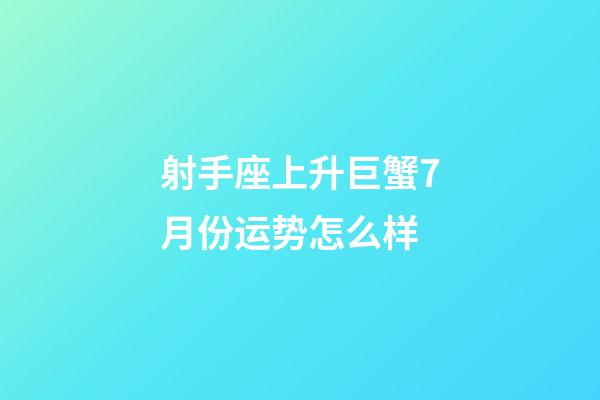 射手座上升巨蟹7月份运势怎么样-第1张-星座运势-玄机派