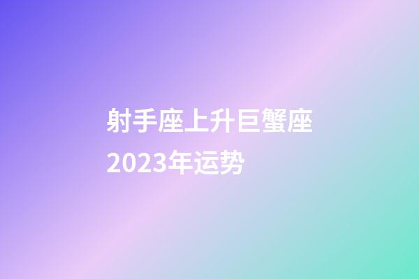 射手座上升巨蟹座2023年运势-第1张-星座运势-玄机派