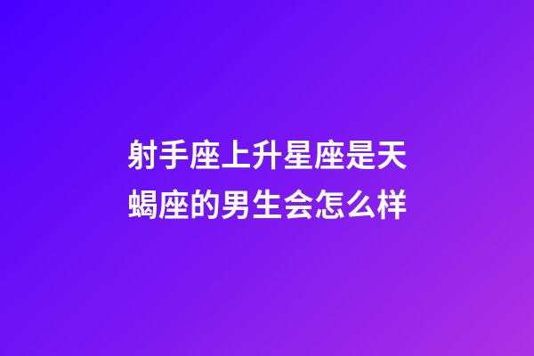 射手座上升星座是天蝎座的男生会怎么样-第1张-星座运势-玄机派