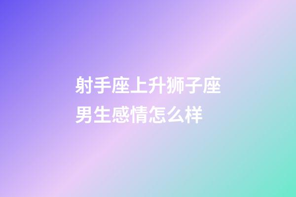 射手座上升狮子座男生感情怎么样-第1张-星座运势-玄机派