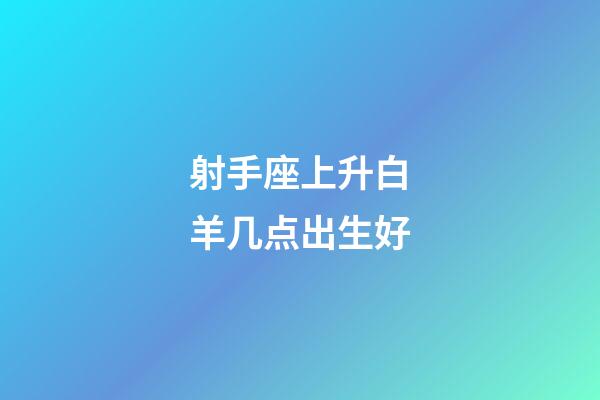 射手座上升白羊几点出生好-第1张-星座运势-玄机派