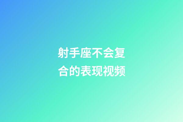 射手座不会复合的表现视频-第1张-星座运势-玄机派