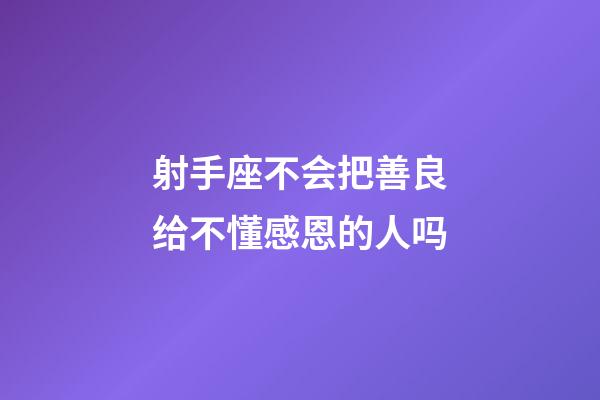 射手座不会把善良给不懂感恩的人吗-第1张-星座运势-玄机派