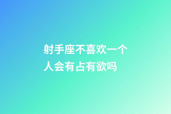 射手座不喜欢一个人会有占有欲吗-第1张-星座运势-玄机派