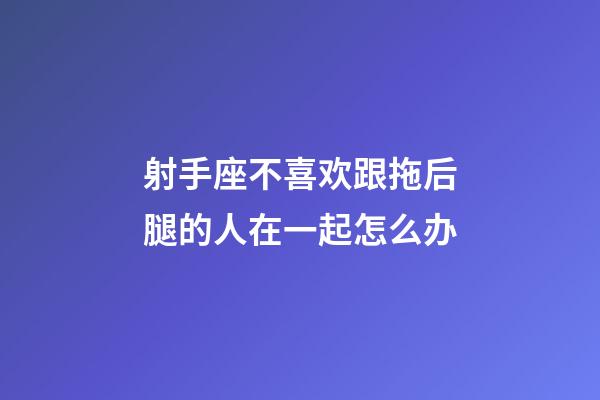 射手座不喜欢跟拖后腿的人在一起怎么办-第1张-星座运势-玄机派