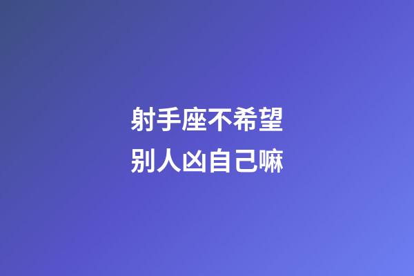 射手座不希望别人凶自己嘛