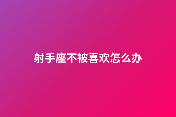 射手座不被喜欢怎么办-第1张-星座运势-玄机派