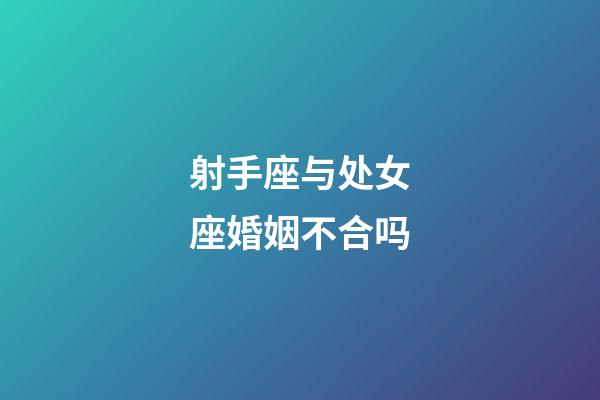 射手座与处女座婚姻不合吗-第1张-星座运势-玄机派