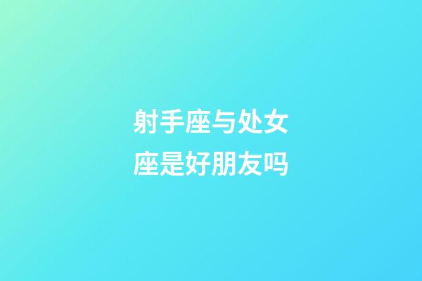 射手座与处女座是好朋友吗-第1张-星座运势-玄机派