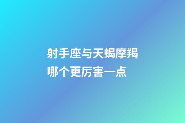 射手座与天蝎摩羯哪个更厉害一点-第1张-星座运势-玄机派