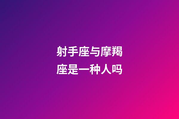 射手座与摩羯座是一种人吗-第1张-星座运势-玄机派