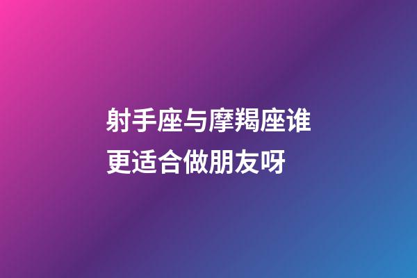 射手座与摩羯座谁更适合做朋友呀-第1张-星座运势-玄机派