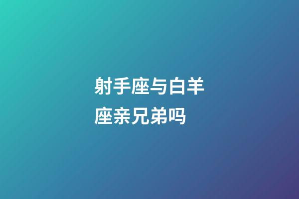 射手座与白羊座亲兄弟吗-第1张-星座运势-玄机派