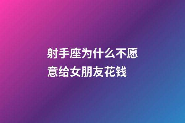 射手座为什么不愿意给女朋友花钱-第1张-星座运势-玄机派