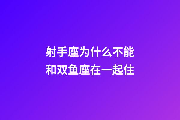 射手座为什么不能和双鱼座在一起住-第1张-星座运势-玄机派