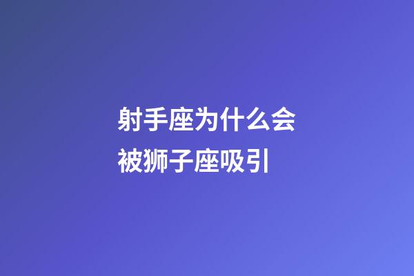 射手座为什么会被狮子座吸引-第1张-星座运势-玄机派