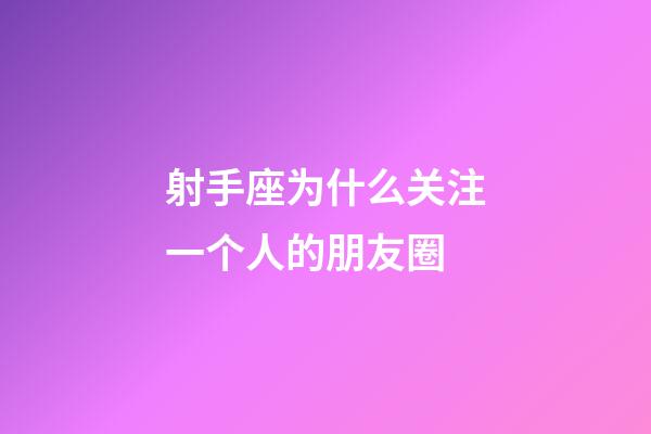 射手座为什么关注一个人的朋友圈-第1张-星座运势-玄机派