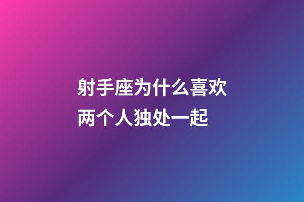 射手座为什么喜欢两个人独处一起-第1张-星座运势-玄机派