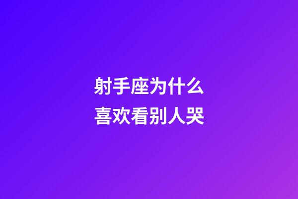 射手座为什么喜欢看别人哭-第1张-星座运势-玄机派