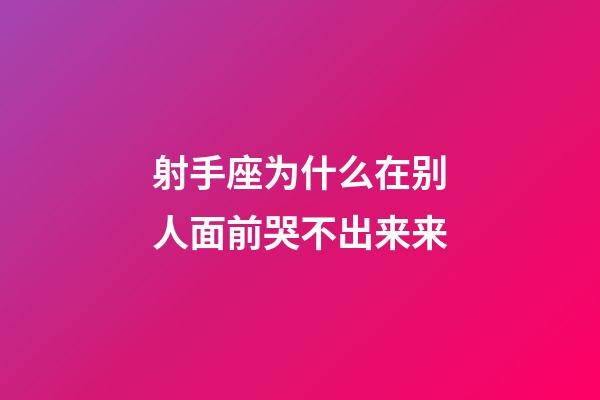 射手座为什么在别人面前哭不出来来-第1张-星座运势-玄机派